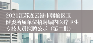 2021江苏连云港市赣榆区卫健委所属单位招聘编内医疗卫生专技人员拟聘公示（第二批）