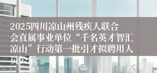 2025四川凉山州残疾人联合会直属事业单位“千名英才智汇凉山”行动第一批引才拟聘用人员公示