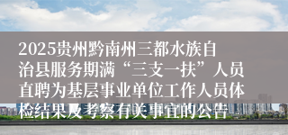 2025贵州黔南州三都水族自治县服务期满“三支一扶”人员直聘为基层事业单位工作人员体检结果及考察有关事宜的公告