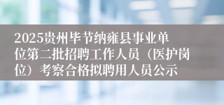 2025贵州毕节纳雍县事业单位第二批招聘工作人员（医护岗位）考察合格拟聘用人员公示