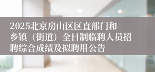 2025北京房山区区直部门和乡镇（街道）全日制临聘人员招聘综合成绩及拟聘用公告 