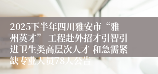 2025下半年四川雅安市“雅州英才” 工程赴外招才引智引进卫生类高层次人才 和急需紧缺专业人员78人公告