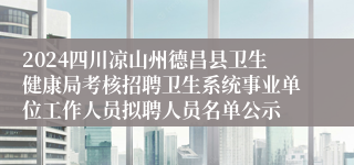 2024四川凉山州德昌县卫生健康局考核招聘卫生系统事业单位工作人员拟聘人员名单公示