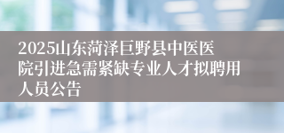 2025山东菏泽巨野县中医医院引进急需紧缺专业人才拟聘用人员公告