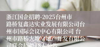 浙江国企招聘-2025台州市路桥复鑫达实业发展有限公司台州市国际会议中心有限公司 台州市路桥大地房地产开发有限公司联合招聘18人公告