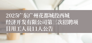 2025广东广州花都城投西城经济开发有限公司第三次招聘项目用工人员11人公告