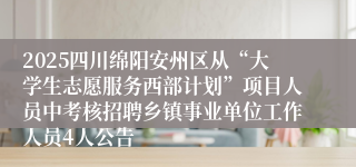 2025四川绵阳安州区从“大学生志愿服务西部计划”项目人员中考核招聘乡镇事业单位工作人员4人公告
