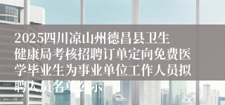 2025四川凉山州德昌县卫生健康局考核招聘订单定向免费医学毕业生为事业单位工作人员拟聘人员名单公示