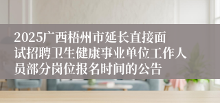 2025广西梧州市延长直接面试招聘卫生健康事业单位工作人员部分岗位报名时间的公告