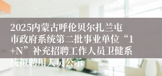 2025内蒙古呼伦贝尔扎兰屯市政府系统第二批事业单位“1+N”补充招聘工作人员卫健系统拟聘用人员公示