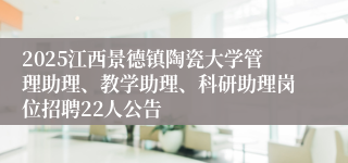2025江西景德镇陶瓷大学管理助理、教学助理、科研助理岗位招聘22人公告
