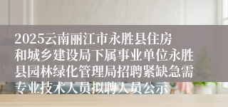 2025云南丽江市永胜县住房和城乡建设局下属事业单位永胜县园林绿化管理局招聘紧缺急需专业技术人员拟聘人员公示