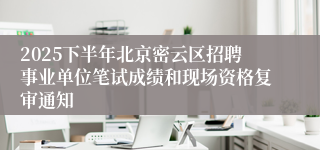 2025下半年北京密云区招聘事业单位笔试成绩和现场资格复审通知