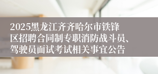 2025黑龙江齐齐哈尔市铁锋区招聘合同制专职消防战斗员、驾驶员面试考试相关事宜公告