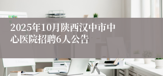 2025年10月陕西汉中市中心医院招聘6人公告