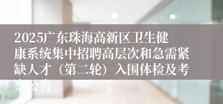 2025广东珠海高新区卫生健康系统集中招聘高层次和急需紧缺人才（第二轮）入围体检及考察公告