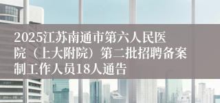 2025江苏南通市第六人民医院(上大附院)第二批招聘备案制工作人员18人通告