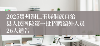 2025贵州铜仁玉屏侗族自治县人民医院第一批招聘编外人员26人通告