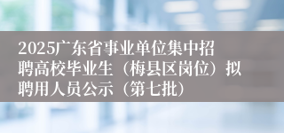 2025广东省事业单位集中招聘高校毕业生（梅县区岗位）拟聘用人员公示（第七批）