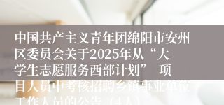中国共产主义青年团绵阳市安州区委员会关于2025年从“大学生志愿服务西部计划”  项目人员中考核招聘乡镇事业单位工作人员的公告（4人）