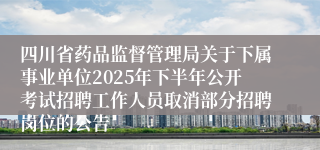 四川省药品监督管理局关于下属事业单位2025年下半年公开考试招聘工作人员取消部分招聘岗位的公告