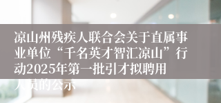 凉山州残疾人联合会关于直属事业单位“千名英才智汇凉山”行动2025年第一批引才拟聘用人员的公示