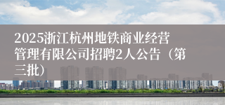 2025浙江杭州地铁商业经营管理有限公司招聘2人公告（第三批）