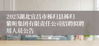 2025湖北宜昌市秭归县秭归紫昕集团有限责任公司招聘拟聘用人员公告