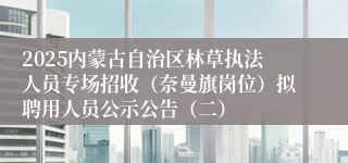 2025内蒙古自治区林草执法人员专场招收(奈曼旗岗位)拟聘用人员公示公告(二)