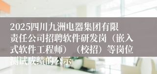 2025四川九洲电器集团有限责任公司招聘软件研发岗（嵌入式软件工程师）（校招）等岗位测试成绩的公示