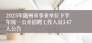 2025年随州市事业单位下半年统一公开招聘工作人员147人公告