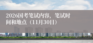 2026国考笔试内容，笔试时间和地点（11月30日）