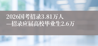 2026国考招录3.81万人—招录应届高校毕业生2.6万
