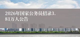 2026年国家公务员招录3.81万人公告