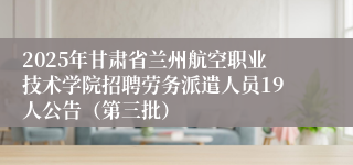 2025年甘肃省兰州航空职业技术学院招聘劳务派遣人员19人公告（第三批）