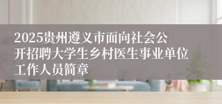 2025贵州遵义市面向社会公开招聘大学生乡村医生事业单位工作人员简章