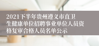 2021下半年贵州遵义市直卫生健康单位招聘事业单位人员资格复审合格人员名单公示