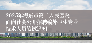 2025年海东市第二人民医院面向社会公开招聘编外卫生专业技术人员笔试通知