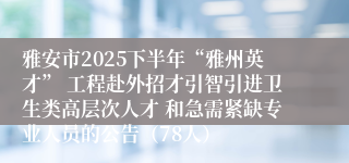 雅安市2025下半年“雅州英才” 工程赴外招才引智引进卫生类高层次人才 和急需紧缺专业人员的公告(78人)