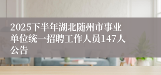 2025下半年湖北随州市事业单位统一招聘工作人员147人公告