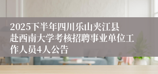 2025下半年四川乐山夹江县赴西南大学考核招聘事业单位工作人员4人公告