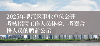 2025年罗江区事业单位公开考核招聘工作人员体检、考察合格人员的聘前公示