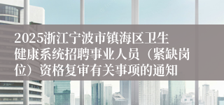 2025浙江宁波市镇海区卫生健康系统招聘事业人员(紧缺岗位)资格复审有关事项的通知