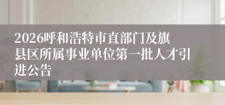 2026呼和浩特市直部门及旗县区所属事业单位第一批人才引进公告