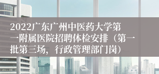 2022广东广州中医药大学第一附属医院招聘体检安排（第一批第三场，行政管理部门岗）