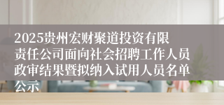 2025贵州宏财聚道投资有限责任公司面向社会招聘工作人员政审结果暨拟纳入试用人员名单公示
