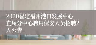 2020福建福州港口发展中心直属分中心聘用保安人员招聘2人公告