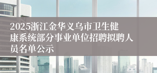 2025浙江金华义乌市卫生健康系统部分事业单位招聘拟聘人员名单公示