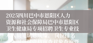 2025四川巴中市恩阳区人力资源和社会保障局巴中市恩阳区卫生健康局专项招聘卫生专业技术人员笔试总成绩、 岗位排名、入围面试资格审查对象查询暨首轮面试资格审查公告