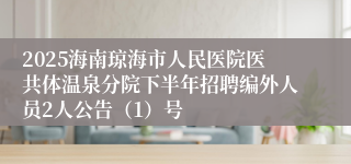 2025海南琼海市人民医院医共体温泉分院下半年招聘编外人员2人公告（1）号